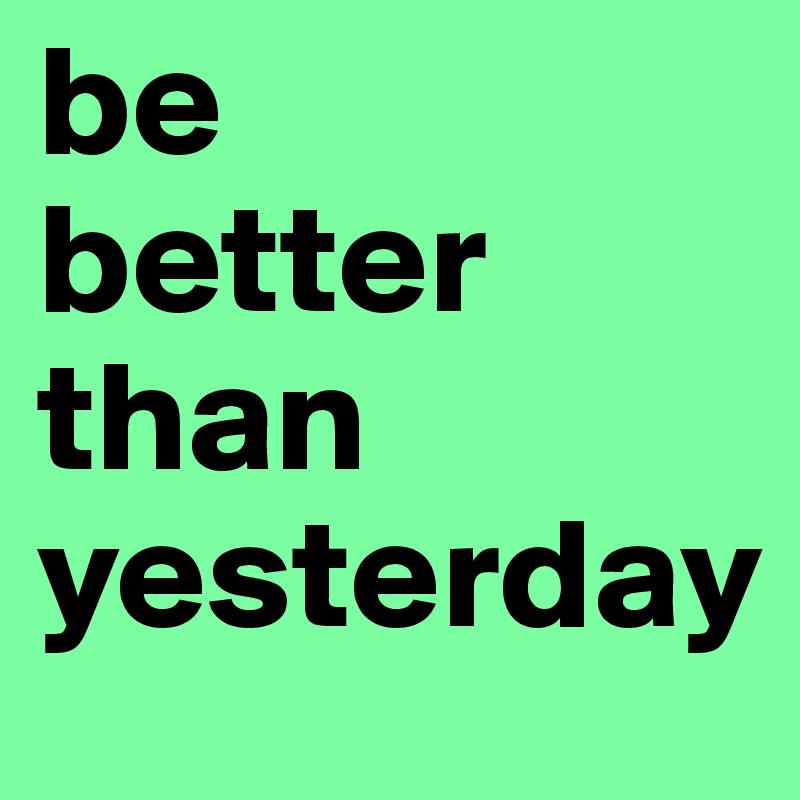 be     better       than                   yesterday 