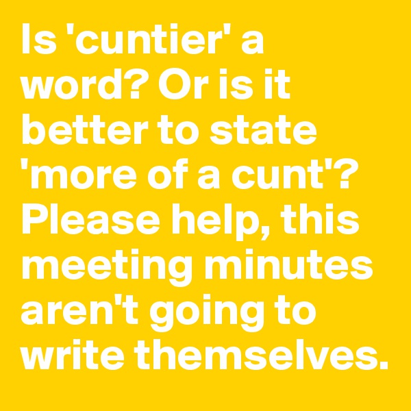 Is 'cuntier' a word? Or is it better to state 'more of a cunt'?
Please help, this meeting minutes aren't going to write themselves.