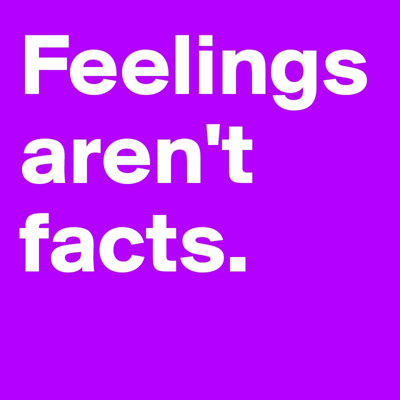Feelings aren't facts.
