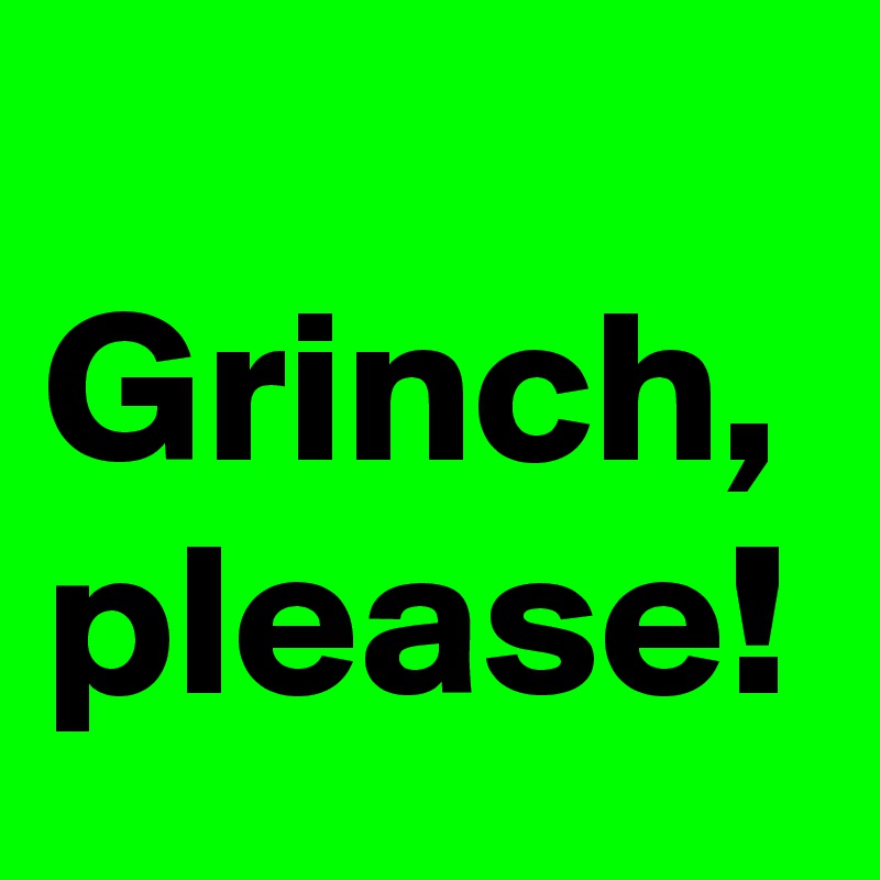
Grinch,
please!