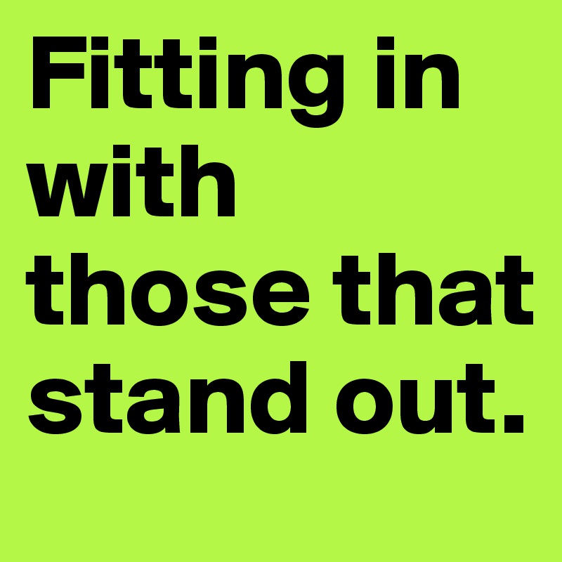 Fitting in with those that stand out.