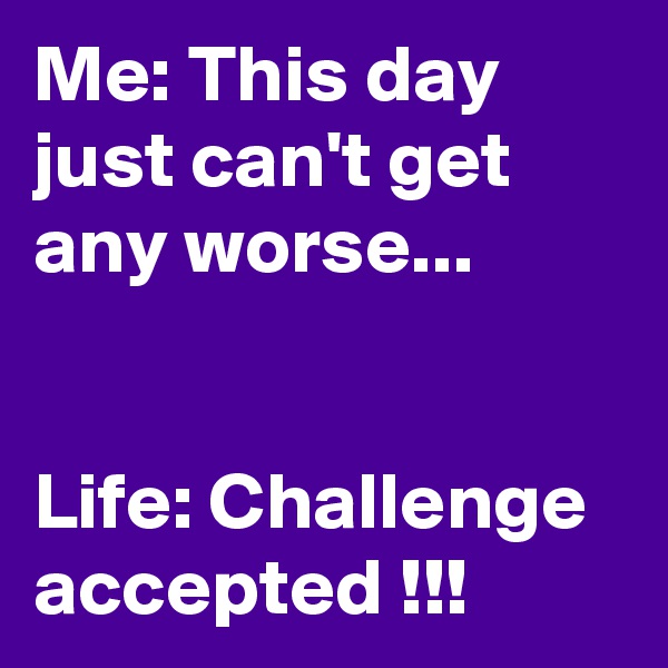 Me: This day just can't get any worse...


Life: Challenge accepted !!!