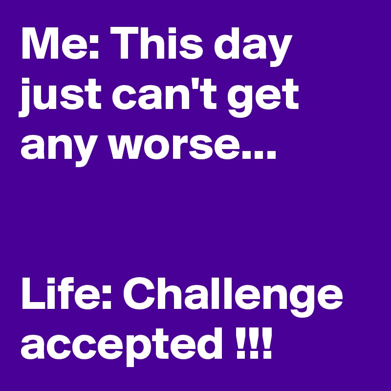 Me: This day just can't get any worse...


Life: Challenge accepted !!!