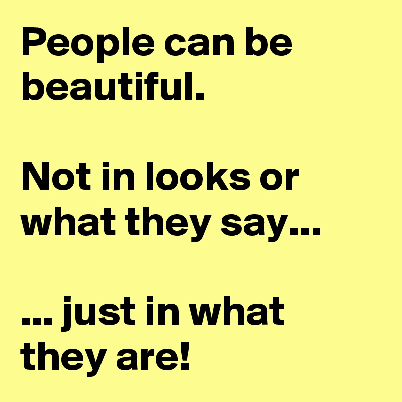 People can be beautiful.

Not in looks or what they say...

... just in what they are!