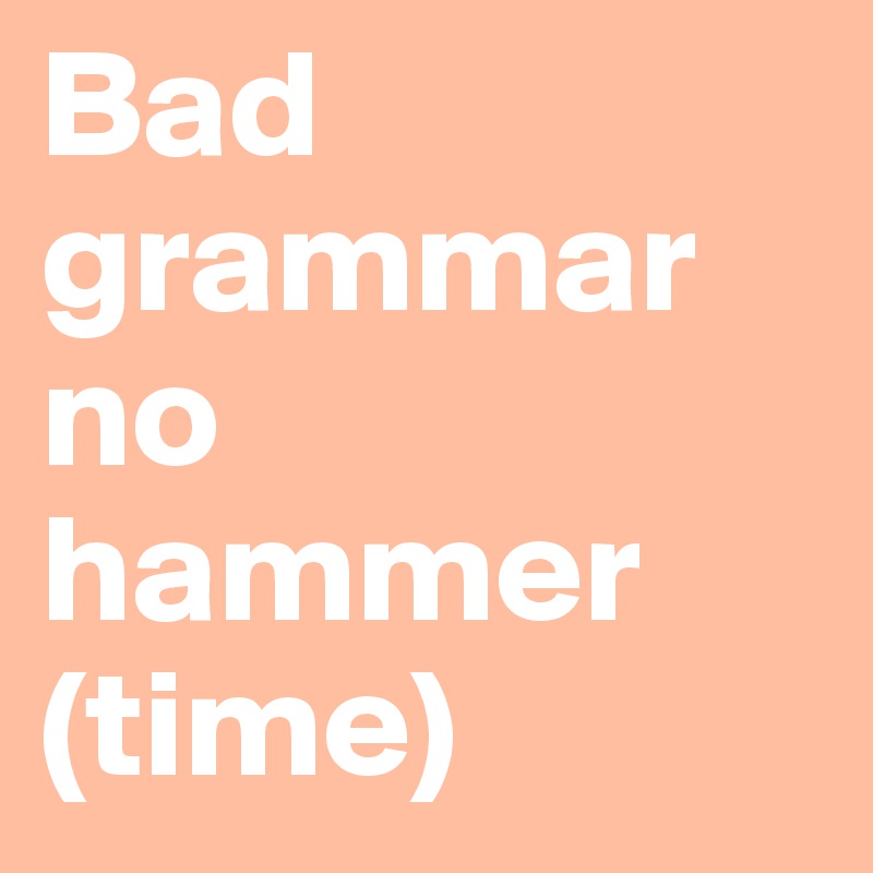 Bad grammar no hammer (time)