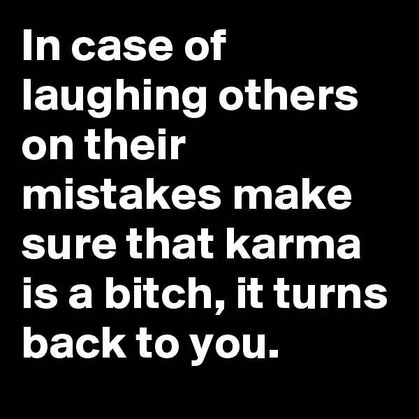 In case of laughing others on their mistakes make sure that karma is a bitch, it turns back to you.