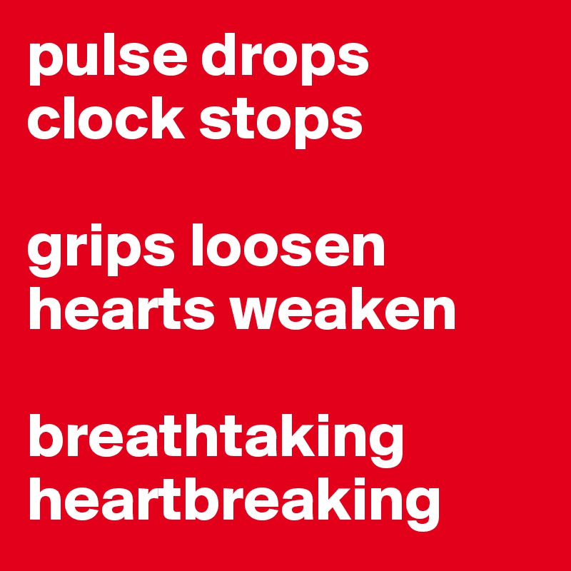 pulse drops 
clock stops 

grips loosen hearts weaken 

breathtaking
heartbreaking