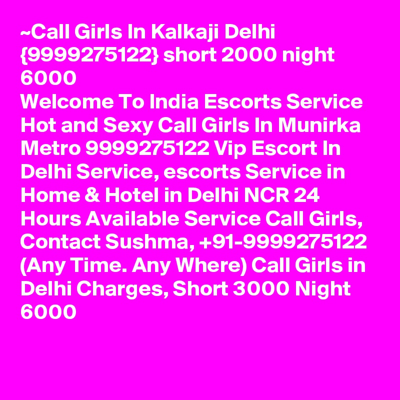 ~Call Girls In Kalkaji Delhi {9999275122} short 2000 night 6000
Welcome To India Escorts Service  
Hot and Sexy Call Girls In Munirka Metro 9999275122 Vip Escort In Delhi Service, escorts Service in Home & Hotel in Delhi NCR 24 Hours Available Service Call Girls, Contact Sushma, +91-9999275122 (Any Time. Any Where) Call Girls in Delhi Charges, Short 3000 Night 6000
