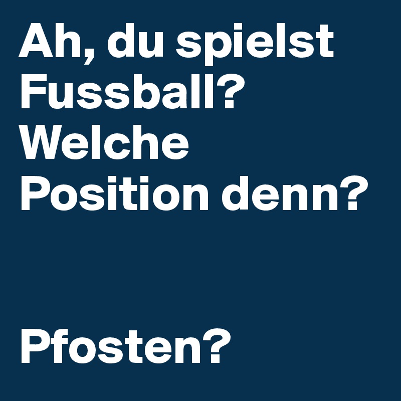 Ah, du spielst Fussball? Welche Position denn?


Pfosten?