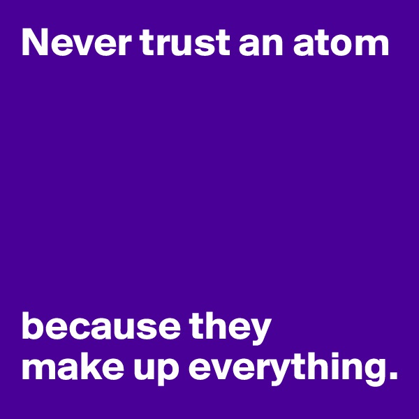 Never trust an atom






because they 
make up everything.