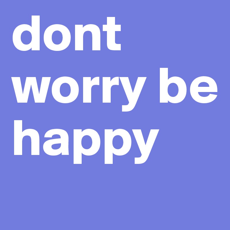 dont worry be 
happy 