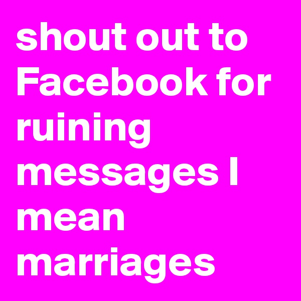 shout out to Facebook for ruining messages I mean marriages