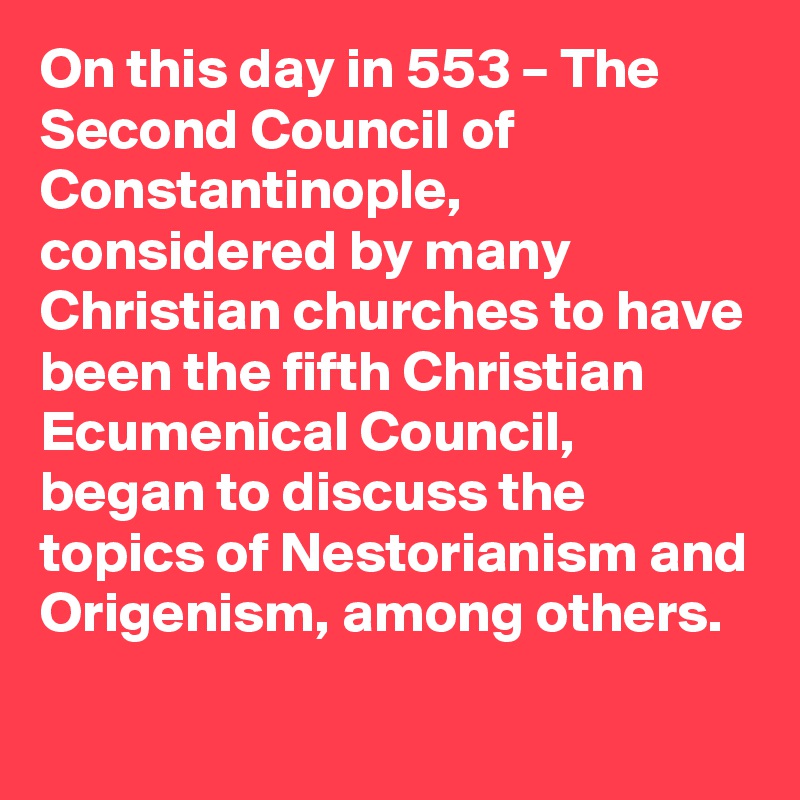 On this day in 553 – The Second Council of Constantinople, considered by many Christian churches to have been the fifth Christian Ecumenical Council, began to discuss the topics of Nestorianism and Origenism, among others.