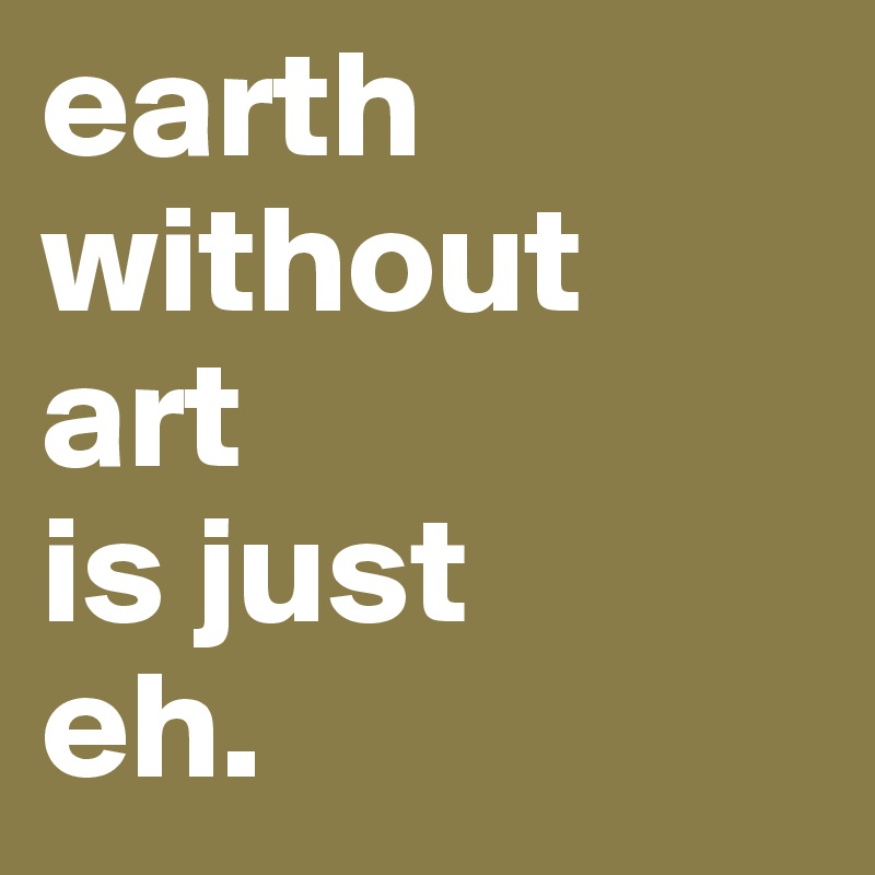 earth without 
art 
is just 
eh. 