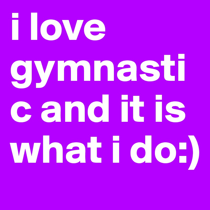 i love gymnastic and it is what i do:)