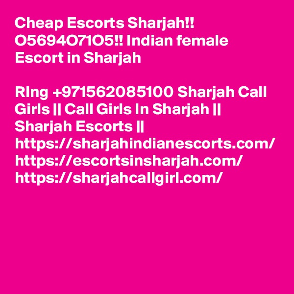 Cheap Escorts Sharjah!! O5694O71O5!! Indian female Escort in Sharjah

RIng +971562085100 Sharjah Call Girls || Call Girls In Sharjah || Sharjah Escorts || https://sharjahindianescorts.com/ https://escortsinsharjah.com/ https://sharjahcallgirl.com/