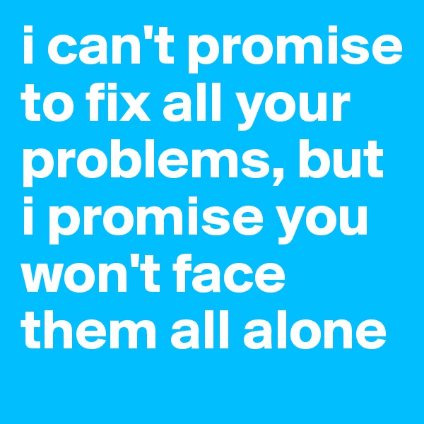 i can't promise to fix all your problems, but i promise you won't face them all alone 