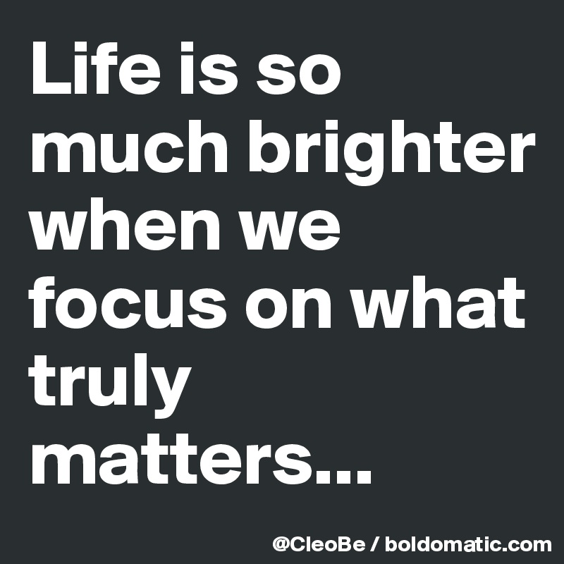 Life is so much brighter
when we focus on what
truly matters...
