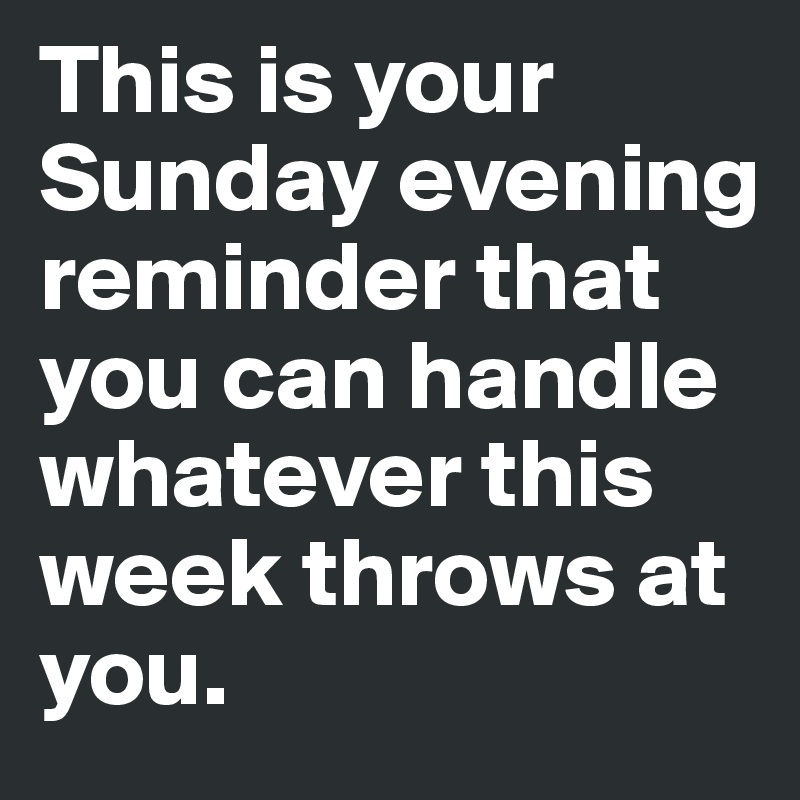 This is your Sunday evening reminder that you can handle whatever this week throws at you. 