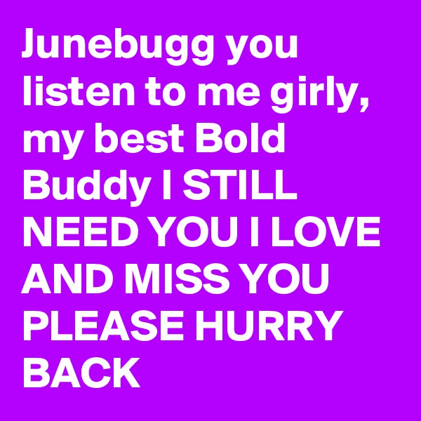 Junebugg you listen to me girly, my best Bold Buddy I STILL NEED YOU I LOVE AND MISS YOU PLEASE HURRY BACK
