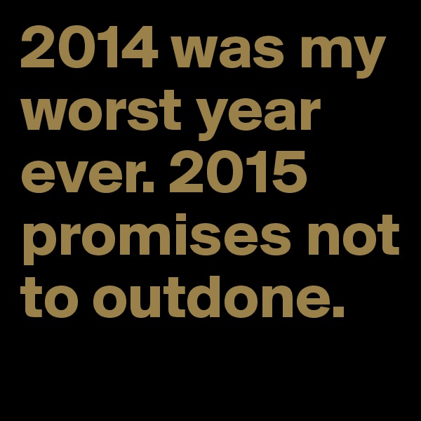 2014 was my worst year ever. 2015 promises not to outdone.