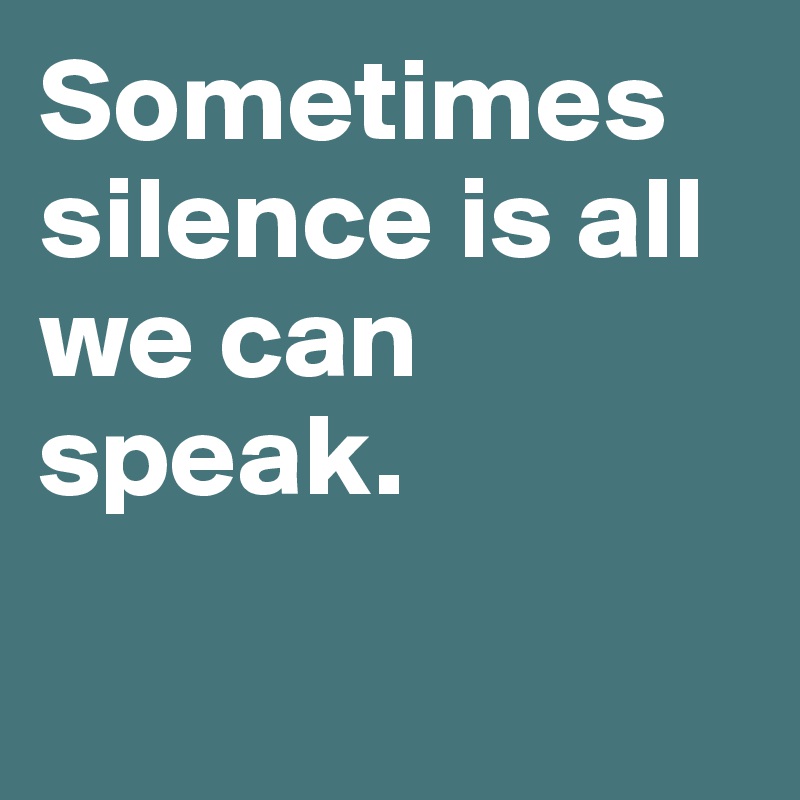 Sometimes silence is all we can speak.

