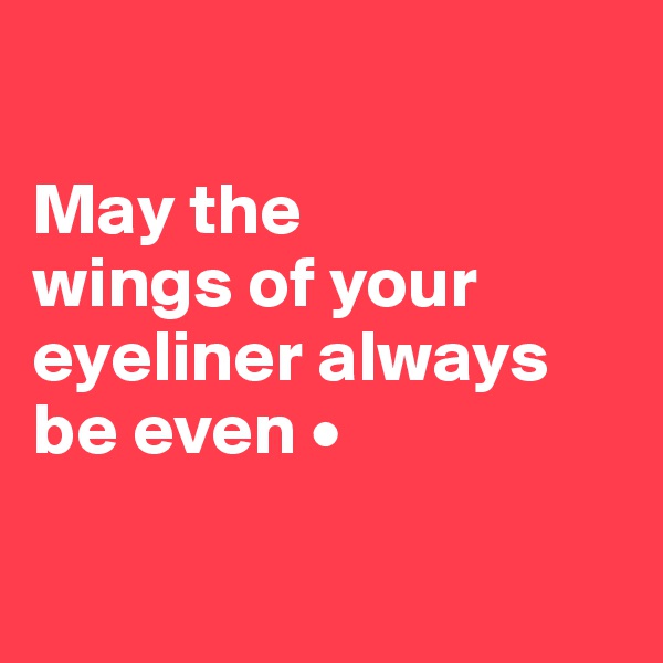 

May the
wings of your
eyeliner always be even •

