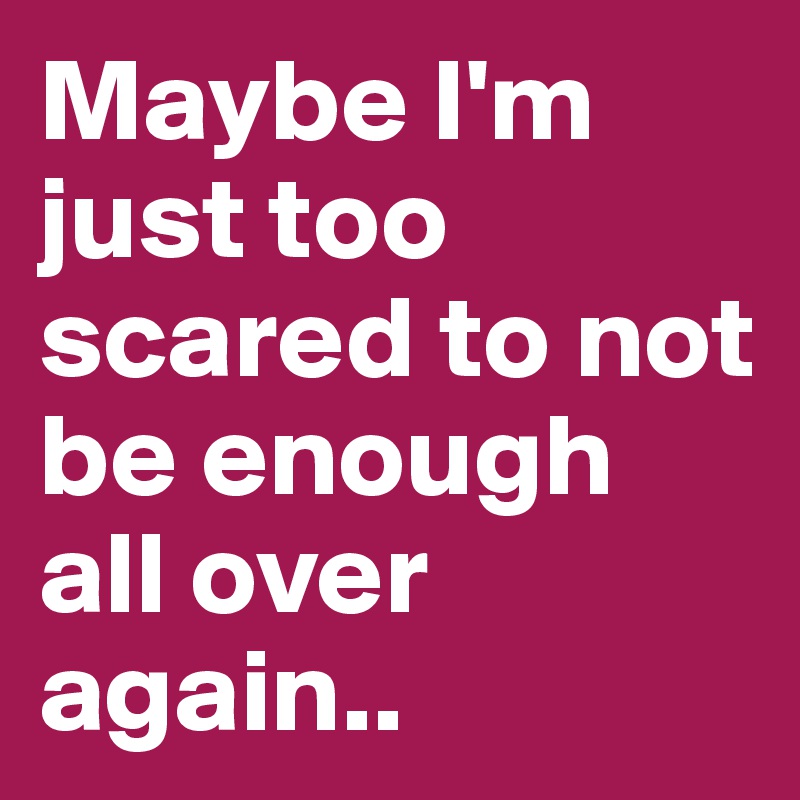 Maybe I'm just too scared to not be enough all over again.. 