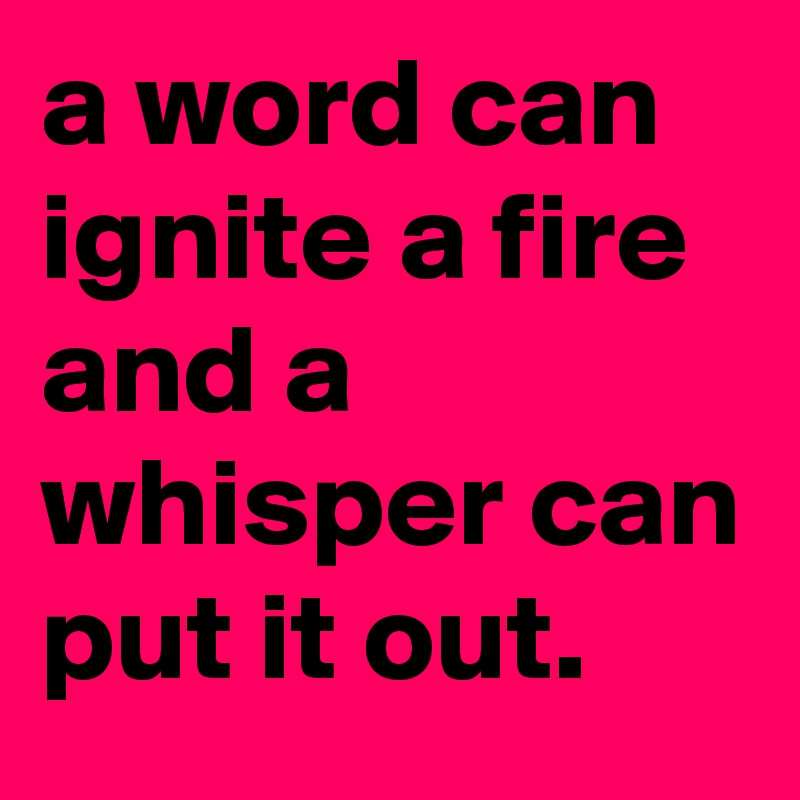 a word can ignite a fire and a whisper can put it out.