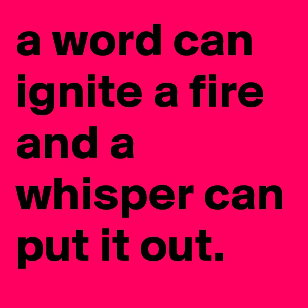 a word can ignite a fire and a whisper can put it out.