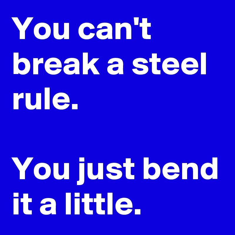 You can't break a steel rule.

You just bend it a little.