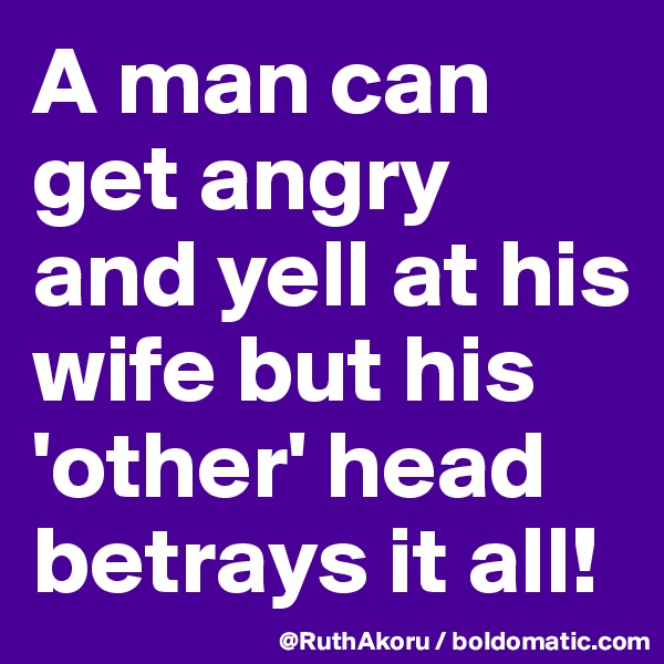 A man can get angry and yell at his wife but his 'other' head betrays it all!