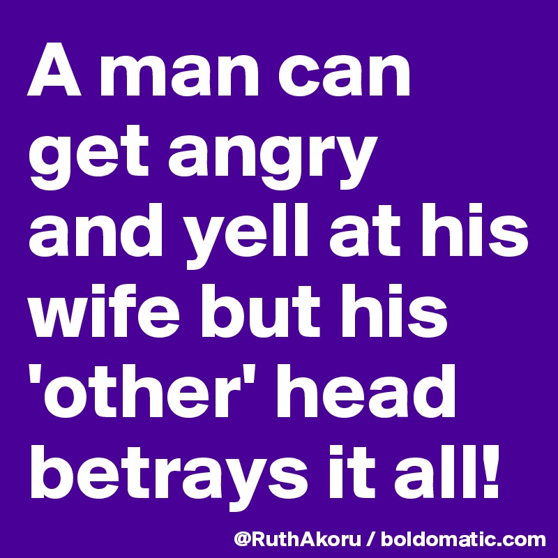 A man can get angry and yell at his wife but his 'other' head betrays it all!
