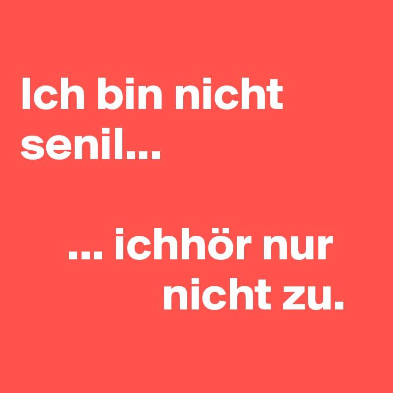 
Ich bin nicht senil...

     ... ichhör nur
               nicht zu.
