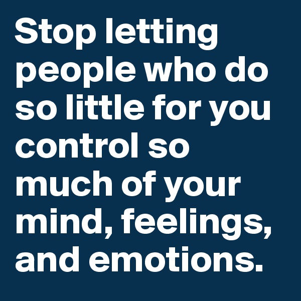 Stop letting people who do so little for you control so much of your mind, feelings, and emotions.