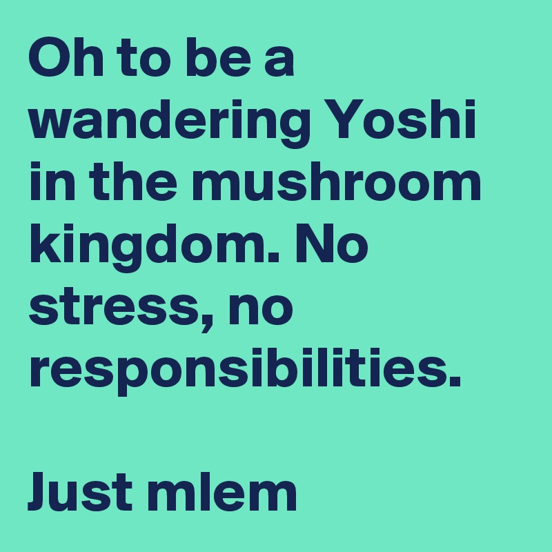 Oh to be a wandering Yoshi in the mushroom kingdom. No stress, no responsibilities.

Just mlem