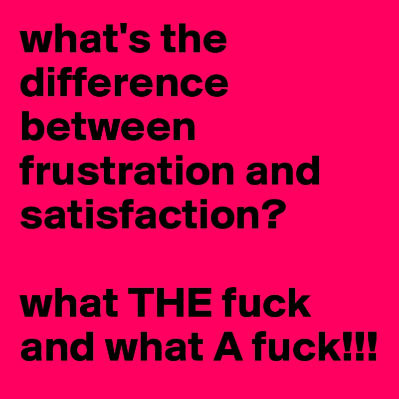 what's the difference between frustration and satisfaction?    

what THE fuck and what A fuck!!! 