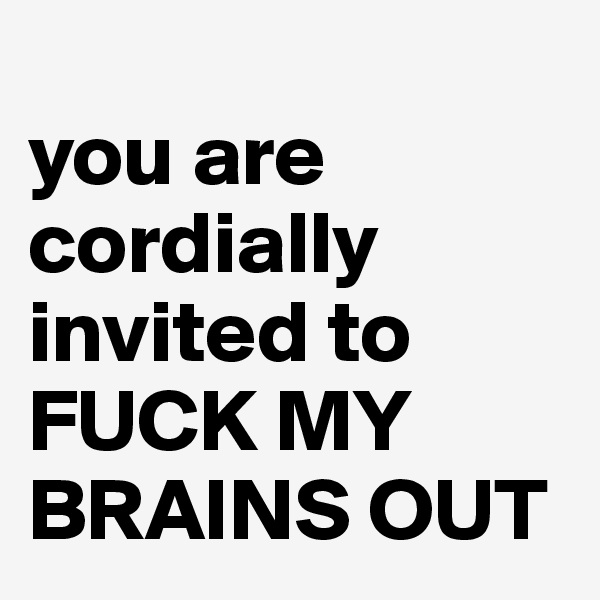 
you are cordially invited to 
FUCK MY BRAINS OUT