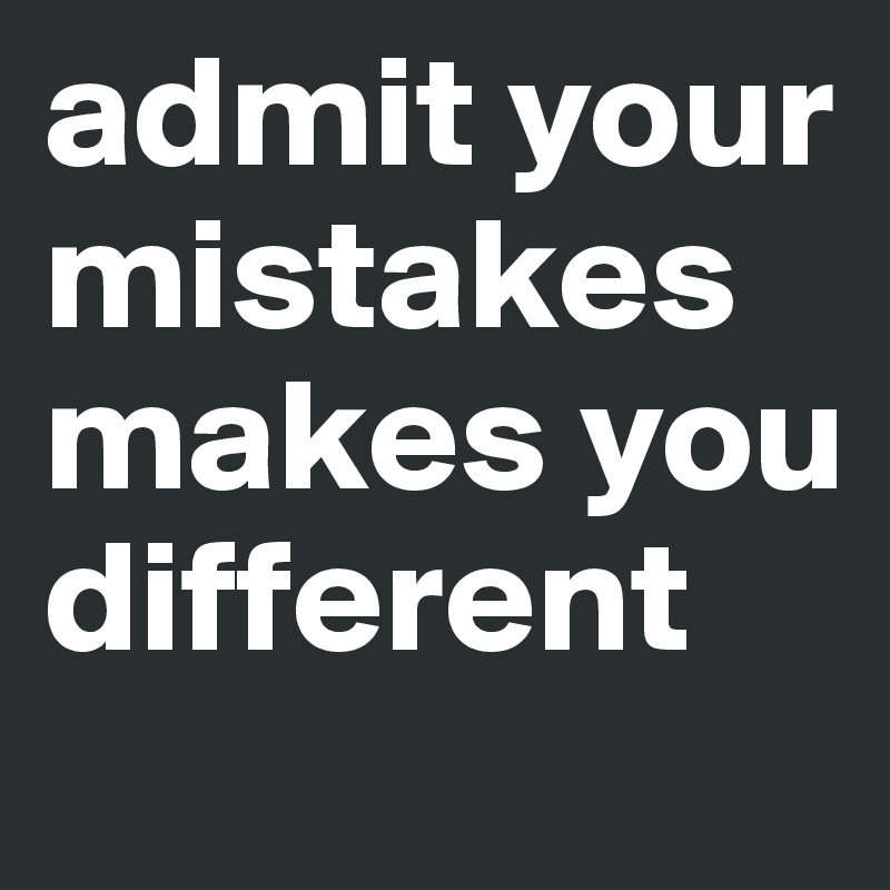 admit your mistakes makes you different