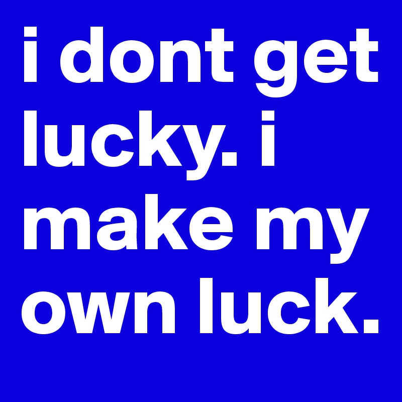 i dont get lucky. i make my own luck. 