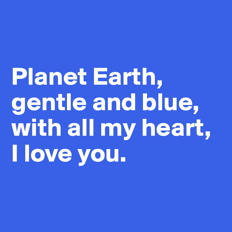 

Planet Earth, gentle and blue, 
with all my heart, I love you.

