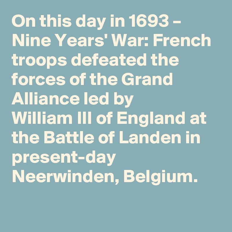 On this day in 1693 – Nine Years' War: French troops defeated the forces of the Grand Alliance led by William III of England at the Battle of Landen in present-day Neerwinden, Belgium.