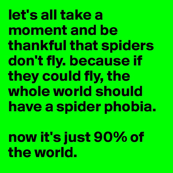 let's all take a moment and be thankful that spiders don't fly. because if they could fly, the whole world should have a spider phobia.

now it's just 90% of the world.