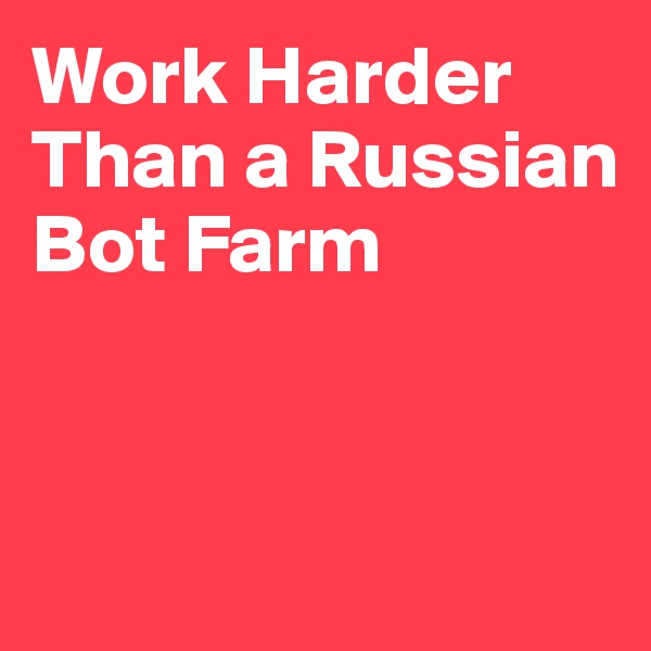 Work Harder Than a Russian Bot Farm


