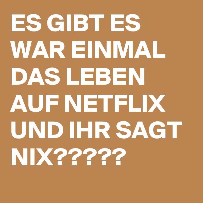 ES GIBT ES WAR EINMAL DAS LEBEN AUF NETFLIX UND IHR SAGT NIX????? 