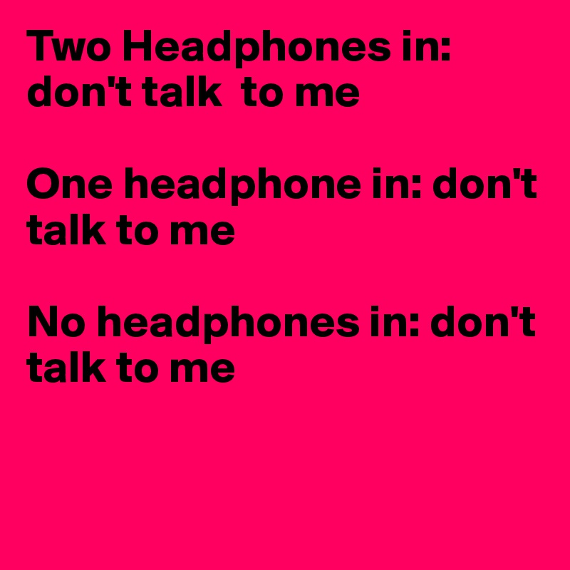 Two Headphones in:                     don't talk  to me       

One headphone in: don't talk to me

No headphones in: don't talk to me 


