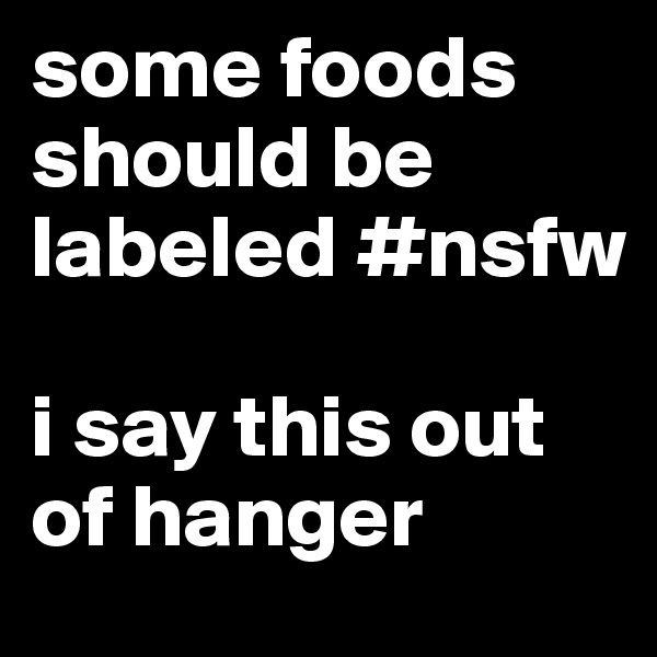 some foods should be labeled #nsfw

i say this out of hanger