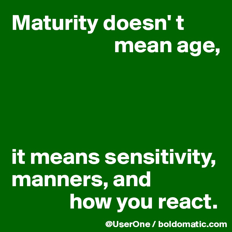 Maturity doesn' t
                       mean age,




it means sensitivity, manners, and
             how you react.