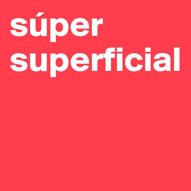 súper 
superficial 

