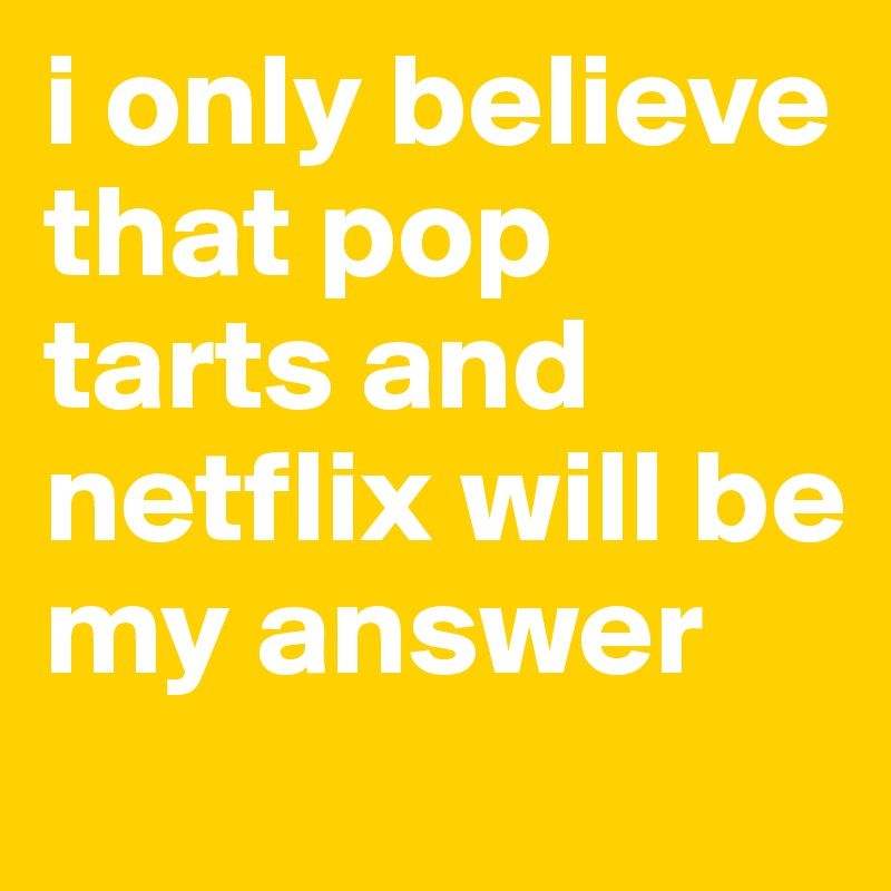 i only believe that pop tarts and netflix will be my answer